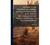 Letters to Dr. Priestley, in Answer to His Letters to the Jews, Part Ii. Occasioned by Mr. David Levi's Reply to the Former Part