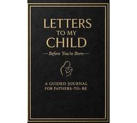 Letters to My Child Before You’re Born: A Guided Journal for Fathers-to-Be: A Meaningful Keepsake Gift for First-Time Dads