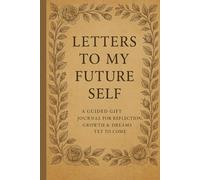 LETTERS TO MY FUTURE SELF: A Guided Gift Journal for Reflection, Growth & Dreams Yet to Come