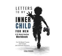 LETTERS TO MY INNER CHILD FOR MEN: A 52-Week Healing Workbook for Childhood Trauma, Self-Esteem, and Emotional Recovery