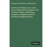 Letters to N. Wiseman, D.D. on the Errors of Romanism: in Respect to the Worship of Saints, Satisfactions, Purgatory, Indulgences, and the Worship of Images and Relics