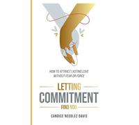Letting Commitment Find You: How to Attract Lasting Love Without Fear or Force