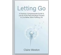 Letting Go: A Practical, Compassionate Guide to Let Go of the Past and Move Forward to Live Better, More Fulfilling Life
