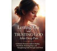 Letting Go and Trusting God After Deep Pain: A Christian Woman’s Guide to Healing Heartbreak, Restoring Hope, and Strengthening Faith Through God’s Word