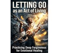 Letting Go as an Act of Living: Practicing Deep Forgiveness for Emotional Healing