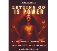 Letting Go Is Power: A 7-Day Alchemical Colouring Ritual To Heal Heartbreak, Release Old Wounds & Rebuild Self-Worth: For women ready to release the past, heal deeply, and rise stronger than ever