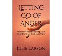Letting Go of Anger: A Practical Guide to Releasing Anger, Resentment, and Emotional Weight