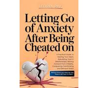 Letting Go Of Anxiety After Being Cheated On: A Practical Guide To Healing Your Heart, Rebuilding Trust In Relationships, Moving Forward From Infidelity, Conquering Overthinking & Betrayal Stress
