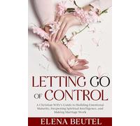 Letting Go of Control: A Christian Wife’s Guide to Building Emotional Maturity, Deepening Spiritual Intelligence, and Making Marriage Work