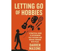 Letting Go of Hobbies: A Practical Guide to Outgrowing Past Passions and Movinflg Forward with Peace