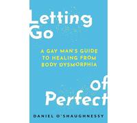 Letting Go of Perfect: A Gay Man’s Guide to Healing from Body Dysmorphia: A Gay Man’s Guide to Healing from Body Dysmorphia