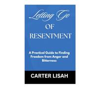 LETTING GO OF RESENTMENT: A Practical Guide to Finding Freedom from Anger and Bitterness