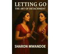 LETTING GO THE ART OF DETACHMENT: A Guide to Finding Freedom, Detaching, Peace and Self-Worth