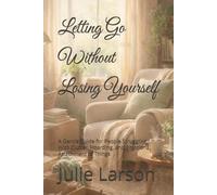 Letting Go Without Losing Yourself: A Gentle Guide for People Struggling With Clutter, Hoarding, and Emotional Attachment to Things