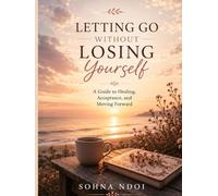 Letting Go Without Losing Yourself: A Guide to Healing, Acceptance, and Moving Forward