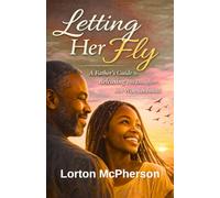 Letting Her Fly: Father’s Guide to Releasing his Daughter into Womanhood