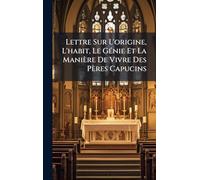 Lettre Sur L'origine, L'habit, Le GÃ(c)nie Et La Manière De Vivre Des Pères Capucins