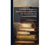 Lettres Ã Basile Ã Propos Des Causeries Du Dimanche De M.a.B. Routhier
