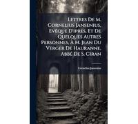 Lettres De M. Cornelius Jansenius, EvÃaque D'ipres, Et De Quelques Autres Personnes, À M. Jean Du Verger De Hauranne, AbbÃ(c) De S. Ciran