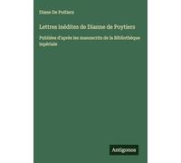 Lettres inédites de Dianne de Poytiers: Publiées d'après les manuscrits de la Bibliothèque inpériale