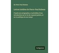 Lettres inédites de Pierre-Paul Rubens: D'après ses autographes, et précédées d'une introduction sur la vie de ce grand peintre, et sur la politique de son temps