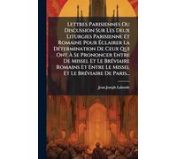 Lettres Parisiennes Ou Discussion Sur Les Deux Liturgies Parisienne Et Romaine Pour Éclairer La DÃ(c)termination De Ceux Qui Ont À Se Prononcer Entre ... Le Missel Et Le BrÃ(c)viaire De Paris...