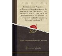 Lettres sur le Préjudice qu'Occasionneroient aux Arts Et à la Science, le Déplacement des Monumens de l'Art de l'Italie, le Démembrement de Ses ... Galeries, Musées, &C (Classic Reprint)