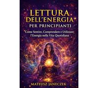 Lettura dell’Energia per Principianti - Come Sentire, Comprendere e Utilizzare l’Energia nella Vita Quotidiana