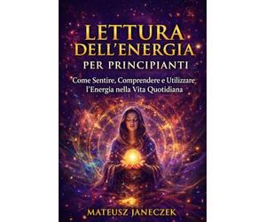 Lettura dell’Energia per Principianti - Come Sentire, Comprendere e Utilizzare l’Energia nella Vita Quotidiana