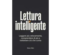 Lettura intelligente: Leggere più velocemente, comprendere di più e trattenere ciò che conta