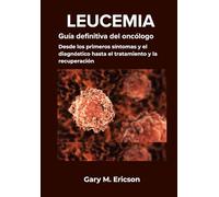 LEUCEMIA: Guía definitiva del oncólogo: Desde los primeros síntomas y el diagnóstico hasta el tratamiento y la recuperación.