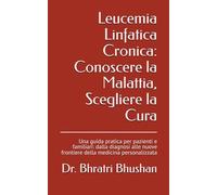 Leucemia Linfatica Cronica: Conoscere la Malattia, Scegliere la Cura: Una guida pratica per pazienti e familiari: dalla diagnosi alle nuove frontiere della medicina personalizzata