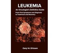 Leukemia: An Oncologist's Definitive Guide: From First Symptoms and Diagnosis to Treatment and Recovery