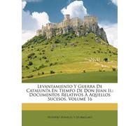 Levantamiento Y Guerra De Catalun̄a En Tiempo De Don Juan Ii.: Documentos Relativos À Aquellos Sucesos, Volume 16