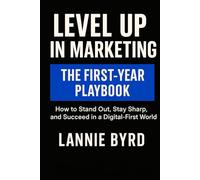 Level Up in Marketing: The First-Year Playbook: How to Stand Out, Stay Sharp, and Succeed in a Digital-First World