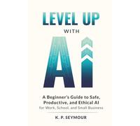 Level Up With AI: A Beginner’s Guide to Safe, Productive, and Ethical AI for Work, School, and Small Business