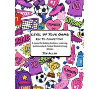 Level Up Your Game: Rec To Competitive: A Guide To Building Resilience, Leadership, Sportsmanship & Positive Mindset in Young Athletes