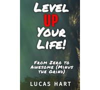 Level Up Your Life: From Zero to Awesome (Minus the Grind): Unlock Your Potential, One Level at a Time
