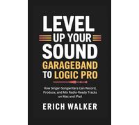 Level Up Your Sound: GarageBand to Logic Pro: How Singer-Songwriters Can Record, Produce, and Mix Radio-Ready Tracks on Mac and iPad