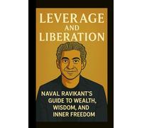 LEVERAGE AND LIBERATION: Naval Ravikant’s Guide to Wealth, Wisdom, and Inner Freedom