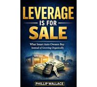 LEVERAGE IS FOR SALE: What Smart Auto Owners Buy Instead of Growing Organically