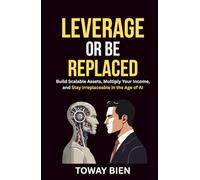 Leverage or Be Replaced: Build Scalable Assets, Multiply Your Income, and Stay Irreplaceable in the Age of AI