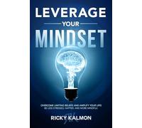 Leverage Your Mindset: Overcome Limiting Beliefs and Amplify Your Life!: Be Less Stressed, Be Happier, and Be More Mindful