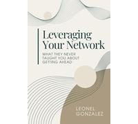 Leveraging Your Network: What They Never Taught You About Getting Ahead