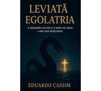 LEVIATÃ - EGOLATIA - O SUSSURRO DO EGO E O GRITO DE JESSUS -: UMA VIDA REDEFINIDA