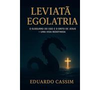 LEVIATÃ - EGOLATIA - O SUSSURRO DO EGO E O GRITO DE JESSUS -: UMA VIDA REDEFINIDA