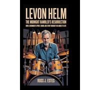 Levon Helm: The Midnight Rambler’s Resurrection: How a Drummer’s Spirit, Sound, and Story Brought His Music Back to Life