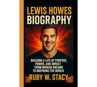 Lewis Howes Biography.: Building a Life of Purpose, Power, and Impact From Broken Dreams To Inspiring the World.