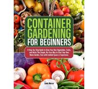 Container Gardening for Beginners: A Step-by-Step Guide to Grow Your Own Vegetables, Fruits, and Herbs.The Simple, No-Fuss Way to Start Your Own Home Garden, Even with Limited Space or Experience.