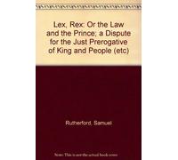 Lex, Rex: Or the Law and the Prince; a Dispute for the Just Prerogative of King and People (etc)